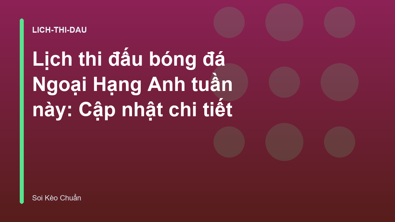 Lịch thi đấu bóng đá Ngoại Hạng Anh tuần này: Cập nhật chi tiết